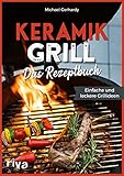 Keramikgrill: Das Rezeptbuch: Einfache und leckere Grillideen. Schnelle und vielfältige BBQ-Rezepte für Steaks,...